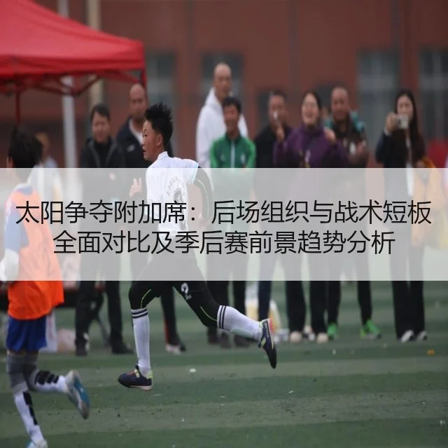 太阳争夺附加席：后场组织与战术短板全面对比及季后赛前景趋势分析